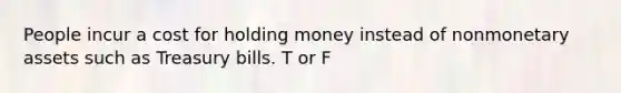 People incur a cost for holding money instead of nonmonetary assets such as Treasury bills. T or F