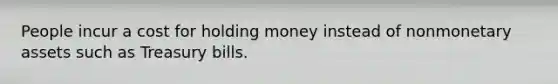 People incur a cost for holding money instead of nonmonetary assets such as Treasury bills.