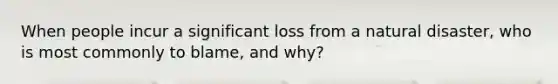 When people incur a significant loss from a natural disaster, who is most commonly to blame, and why?