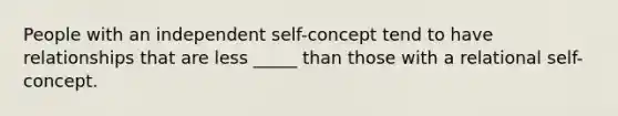 People with an independent self-concept tend to have relationships that are less _____ than those with a relational self-concept.