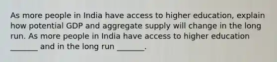 As more people in India have access to higher​ education, explain how potential GDP and aggregate supply will change in the long run. As more people in India have access to higher education​ _______ and in the long run​ _______.