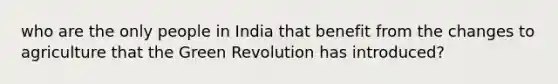 who are the only people in India that benefit from the changes to agriculture that the Green Revolution has introduced?