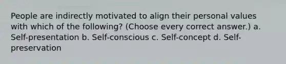 People are indirectly motivated to align their personal values with which of the following? (Choose every correct answer.) a. Self-presentation b. Self-conscious c. Self-concept d. Self-preservation