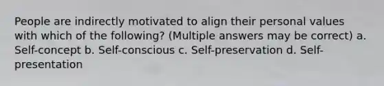 People are indirectly motivated to align their personal values with which of the following? (Multiple answers may be correct) a. Self-concept b. Self-conscious c. Self-preservation d. Self-presentation