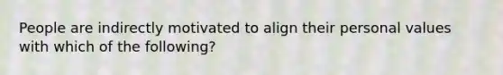 People are indirectly motivated to align their personal values with which of the following?