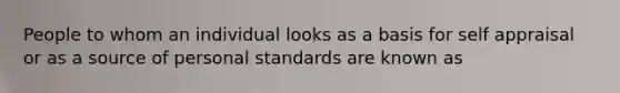 People to whom an individual looks as a basis for self appraisal or as a source of personal standards are known as