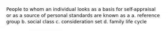 People to whom an individual looks as a basis for self-appraisal or as a source of personal standards are known as a a. reference group b. social class c. consideration set d. family life cycle