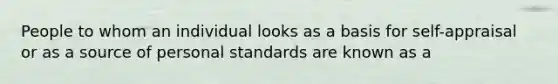 People to whom an individual looks as a basis for self-appraisal or as a source of personal standards are known as a