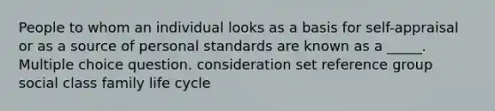 People to whom an individual looks as a basis for self-appraisal or as a source of personal standards are known as a _____. Multiple choice question. consideration set reference group social class family life cycle