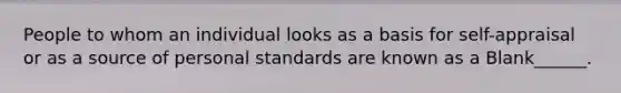 People to whom an individual looks as a basis for self-appraisal or as a source of personal standards are known as a Blank______.