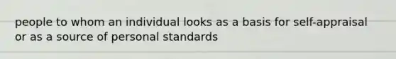 people to whom an individual looks as a basis for self-appraisal or as a source of personal standards