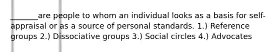 _______are people to whom an individual looks as a basis for self-appraisal or as a source of personal standards. 1.) Reference groups 2.) Dissociative groups 3.) Social circles 4.) Advocates