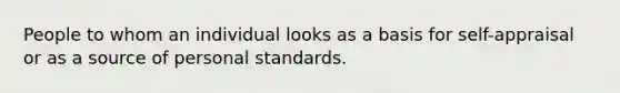 People to whom an individual looks as a basis for self-appraisal or as a source of personal standards.