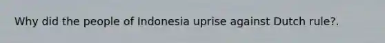 Why did the people of Indonesia uprise against Dutch rule?.