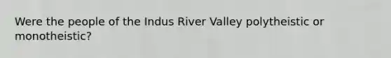 Were the people of the Indus River Valley polytheistic or monotheistic?