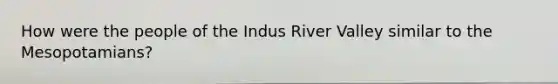 How were the people of the Indus River Valley similar to the Mesopotamians?