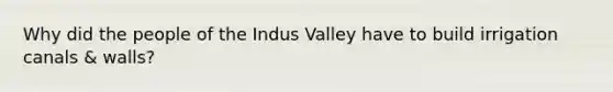 Why did the people of the Indus Valley have to build irrigation canals & walls?