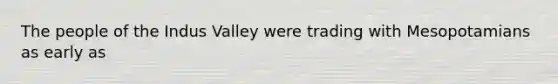 The people of the Indus Valley were trading with Mesopotamians as early as