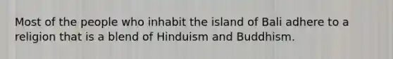 Most of the people who inhabit the island of Bali adhere to a religion that is a blend of Hinduism and Buddhism.