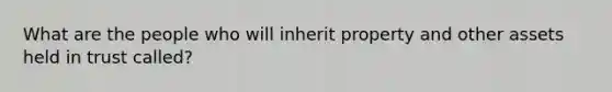 What are the people who will inherit property and other assets held in trust called?