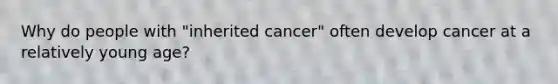 Why do people with "inherited cancer" often develop cancer at a relatively young age?