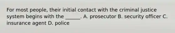 For most people, their initial contact with the criminal justice system begins with the ______. A. prosecutor B. security officer C. insurance agent D. police