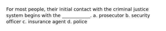 For most people, their initial contact with the criminal justice system begins with the ____________. a. prosecutor b. security officer c. insurance agent d. police