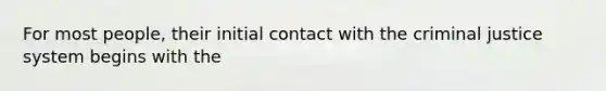 For most people, their initial contact with the criminal justice system begins with the