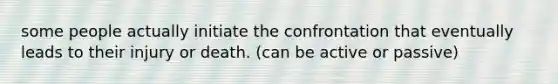 some people actually initiate the confrontation that eventually leads to their injury or death. (can be active or passive)