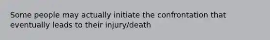 Some people may actually initiate the confrontation that eventually leads to their injury/death