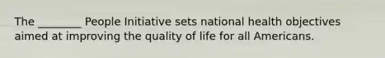 The ________ People Initiative sets national health objectives aimed at improving the quality of life for all Americans.