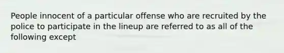 People innocent of a particular offense who are recruited by the police to participate in the lineup are referred to as all of the following except