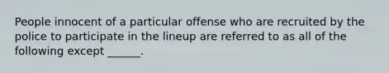 People innocent of a particular offense who are recruited by the police to participate in the lineup are referred to as all of the following except ______.