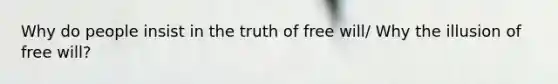 Why do people insist in the truth of free will/ Why the illusion of free will?