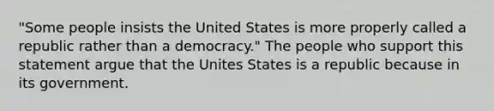 "Some people insists the United States is more properly called a republic rather than a democracy." The people who support this statement argue that the Unites States is a republic because in its government.