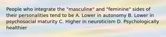 People who integrate the "masculine" and "feminine" sides of their personalities tend to be A. Lower in autonomy B. Lower in psychosocial maturity C. Higher in neuroticism D. Psychologically healthier