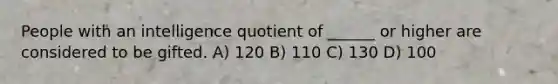 People with an intelligence quotient of ______ or higher are considered to be gifted. A) 120 B) 110 C) 130 D) 100