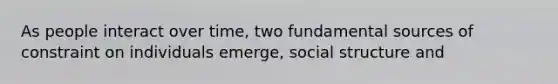 As people interact over time, two fundamental sources of constraint on individuals emerge, social structure and