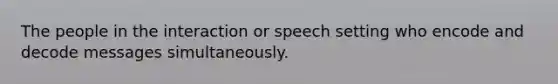 The people in the interaction or speech setting who encode and decode messages simultaneously.