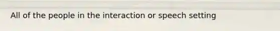 All of the people in the interaction or speech setting