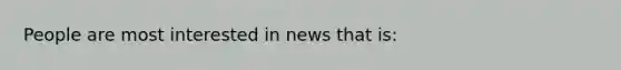 People are most interested in news that is: