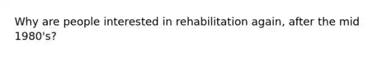 Why are people interested in rehabilitation again, after the mid 1980's?