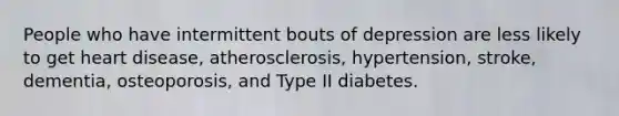 People who have intermittent bouts of depression are less likely to get heart disease, atherosclerosis, hypertension, stroke, dementia, osteoporosis, and Type II diabetes.