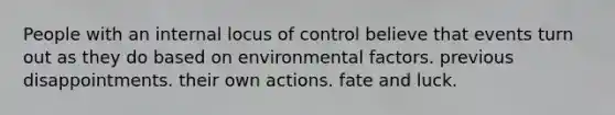 People with an internal locus of control believe that events turn out as they do based on environmental factors. previous disappointments. their own actions. fate and luck.