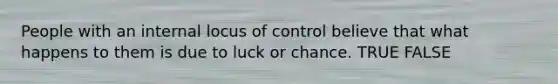 People with an internal locus of control believe that what happens to them is due to luck or chance. TRUE FALSE