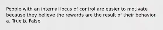 People with an internal locus of control are easier to motivate because they believe the rewards are the result of their behavior. a. True b. False