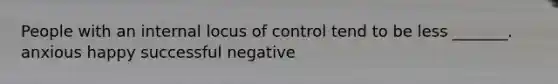 People with an internal locus of control tend to be less _______. anxious happy successful negative