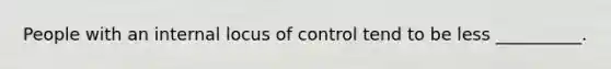 People with an internal locus of control tend to be less __________.