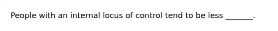 People with an internal locus of control tend to be less _______.