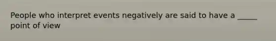 People who interpret events negatively are said to have a _____ point of view